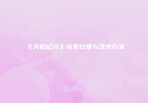 《火枪纪元》玩家吐槽与改进方案