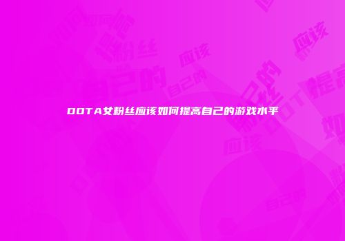 DOTA女粉丝应该如何提高自己的游戏水平