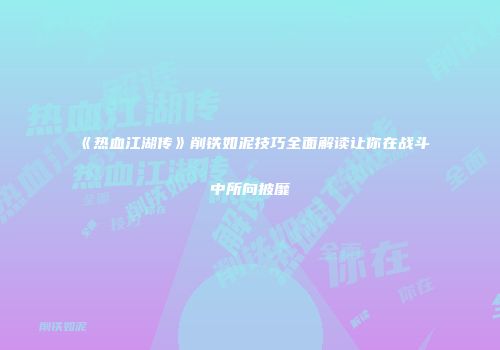 《热血江湖传》削铁如泥技巧全面解读让你在战斗中所向披靡