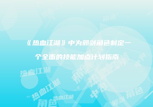 《热血江湖》中为邪剑角色制定一个全面的技能加点计划指南