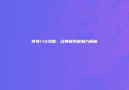 传奇170攻略：经典复刻版魅力解析