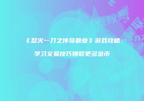 《怒火一刀之传奇霸业》游戏攻略：学习交易技巧赚取更多金币