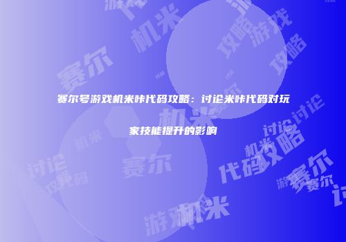赛尔号游戏机米咔代码攻略：讨论米咔代码对玩家技能提升的影响