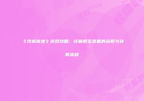 《攻城掠地》游戏攻略：详解御宝装备的获取与穿戴流程