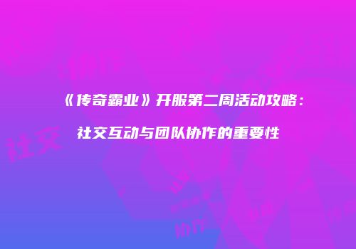 《传奇霸业》开服第二周活动攻略：社交互动与团队协作的重要性