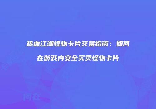 热血江湖怪物卡片交易指南：如何在游戏内安全买卖怪物卡片