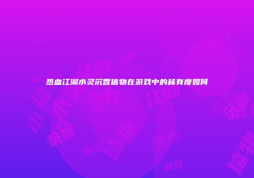热血江湖水灵沉香信物在游戏中的稀有度如何