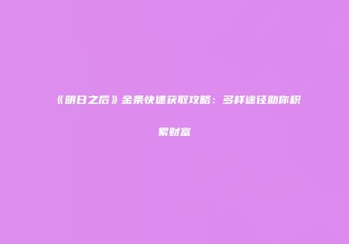《明日之后》金条快速获取攻略：多样途径助你积累财富