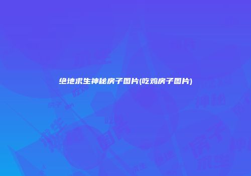 绝地求生神秘房子图片(吃鸡房子图片)