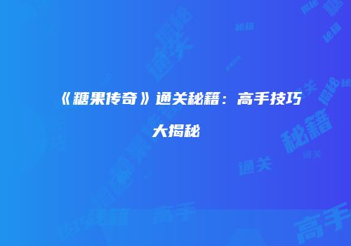 《糖果传奇》通关秘籍：高手技巧大揭秘