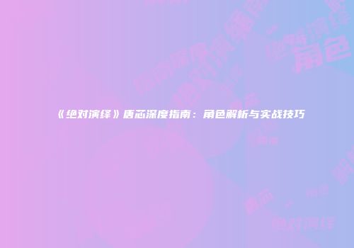 《绝对演绎》唐芯深度指南：角色解析与实战技巧