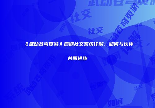 《武动苍穹页游》后期社交系统详解：如何与伙伴共同进步