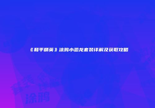 《和平精英》涂鸦小恐龙套装详解及获取攻略