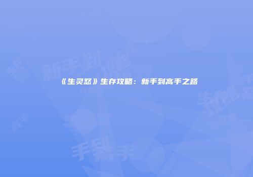 《生灵怒》生存攻略：新手到高手之路