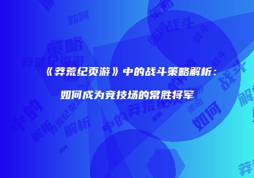 《莽荒纪页游》中的战斗策略解析：如何成为竞技场的常胜将军