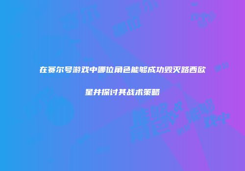在赛尔号游戏中哪位角色能够成功毁灭路西欧星并探讨其战术策略