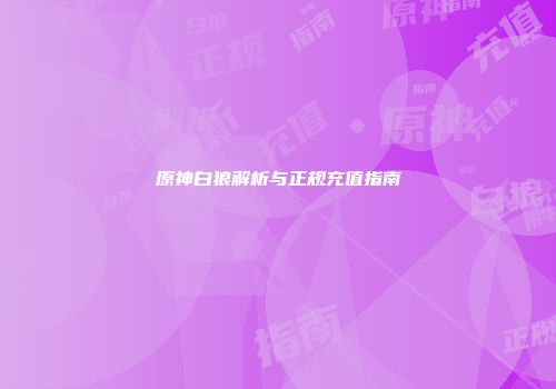 原神白狼解析与正规充值指南