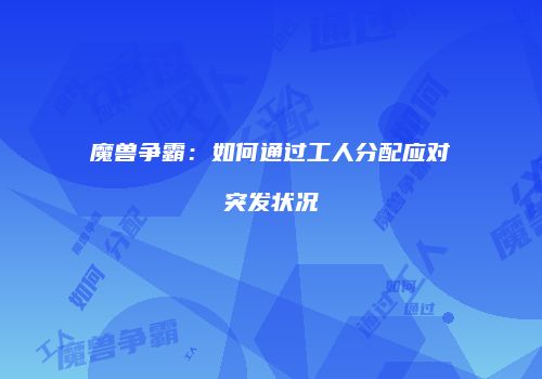 魔兽争霸：如何通过工人分配应对突发状况