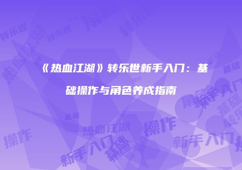 《热血江湖》转乐世新手入门：基础操作与角色养成指南