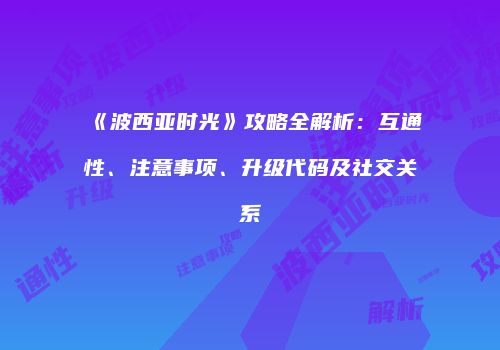 《波西亚时光》攻略全解析：互通性、注意事项、升级代码及社交关系