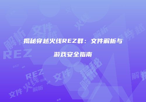 揭秘穿越火线REZ群：文件解析与游戏安全指南