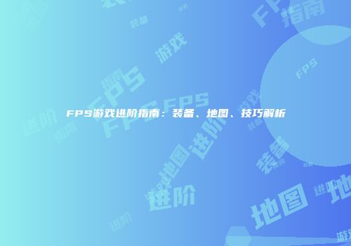 FPS游戏进阶指南：装备、地图、技巧解析