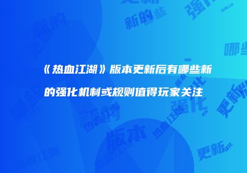 《热血江湖》版本更新后有哪些新的强化机制或规则值得玩家关注