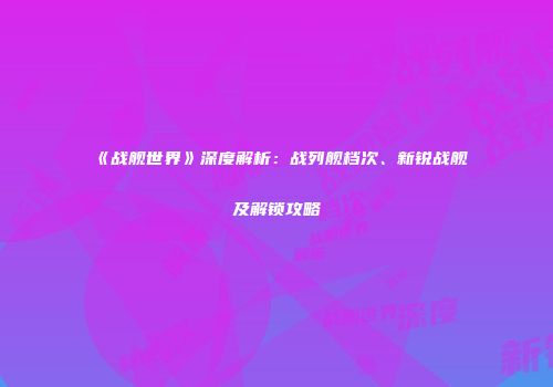 《战舰世界》深度解析：战列舰档次、新锐战舰及解锁攻略