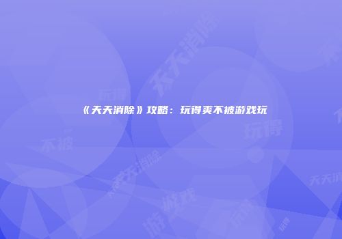《天天消除》攻略：玩得爽不被游戏玩