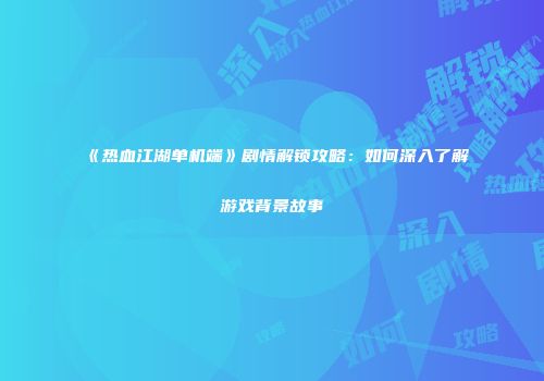 《热血江湖单机端》剧情解锁攻略：如何深入了解游戏背景故事