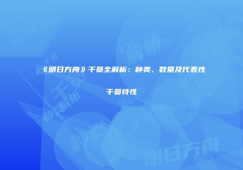 《明日方舟》干员全解析：种类、数量及代表性干员特性