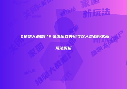《植物大战僵尸》家园模式关闭与双人对战模式新玩法解析