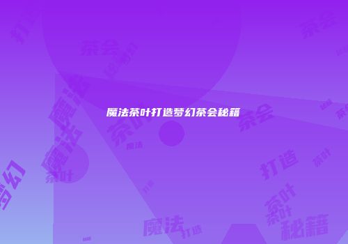 魔法茶叶打造梦幻茶会秘籍