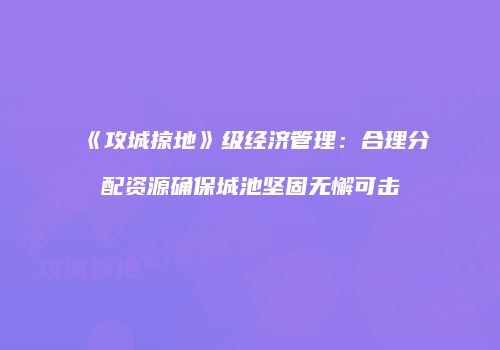 《攻城掠地》级经济管理:合理分配资源确保城池坚固无懈可击