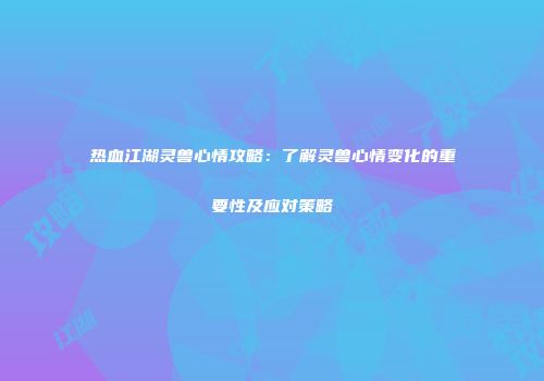 热血江湖灵兽心情攻略：了解灵兽心情变化的重要性及应对策略