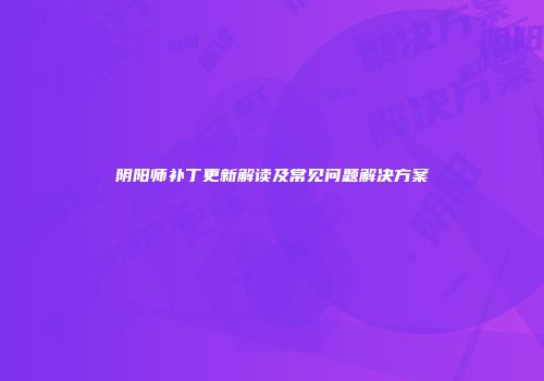 阴阳师补丁更新解读及常见问题解决方案