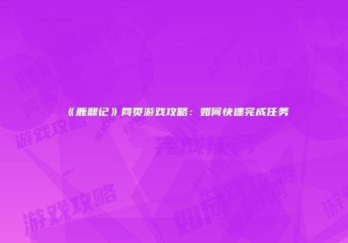 《鹿鼎记》网页游戏攻略：如何快速完成任务