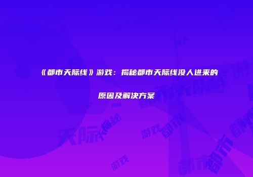 《都市天际线》游戏：揭秘都市天际线没人进来的原因及解决方案