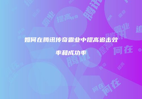 如何在腾讯传奇霸业中提高追击效率和成功率