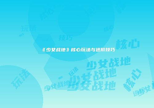 《少女战地》核心玩法与进阶技巧