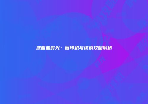 波西亚时光：复印机与缆索攻略解析