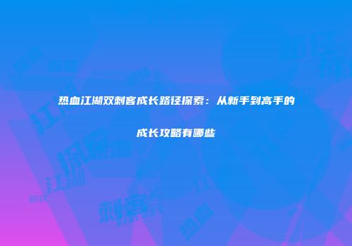 热血江湖双刺客成长路径探索：从新手到高手的成长攻略有哪些