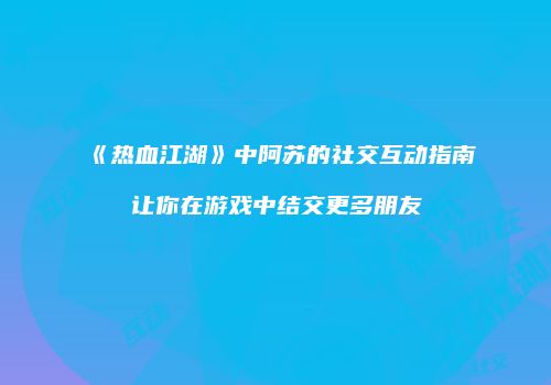 《热血江湖》中阿苏的社交互动指南让你在游戏中结交更多朋友