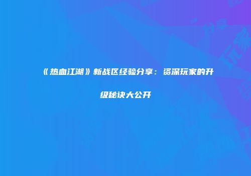 《热血江湖》新战区经验分享：资深玩家的升级秘诀大公开