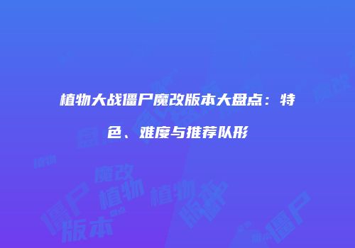植物大战僵尸魔改版本大盘点：特色、难度与推荐队形