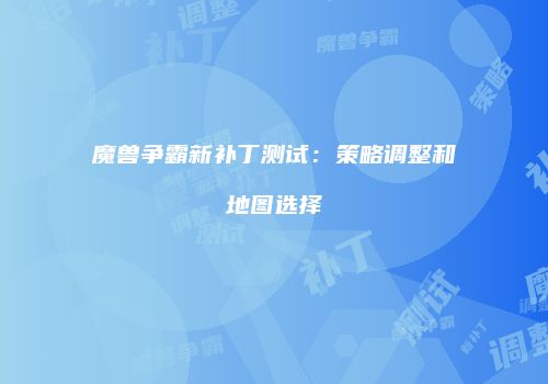 魔兽争霸新补丁测试：策略调整和地图选择