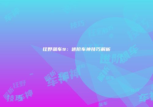 狂野飙车9：进阶车神技巧解析