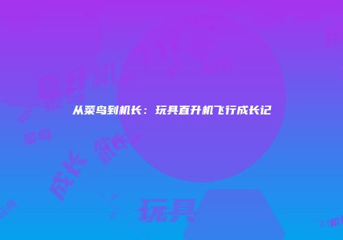 从菜鸟到机长：玩具直升机飞行成长记