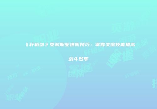 《轩辕剑》页游职业进阶技巧：掌握关键技能提高战斗效率