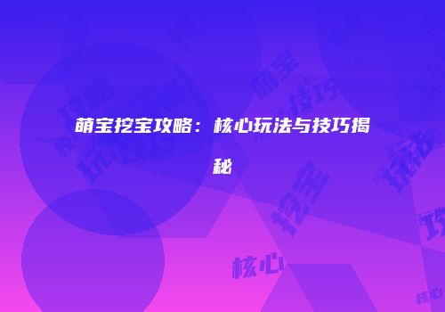 萌宝挖宝攻略：核心玩法与技巧揭秘